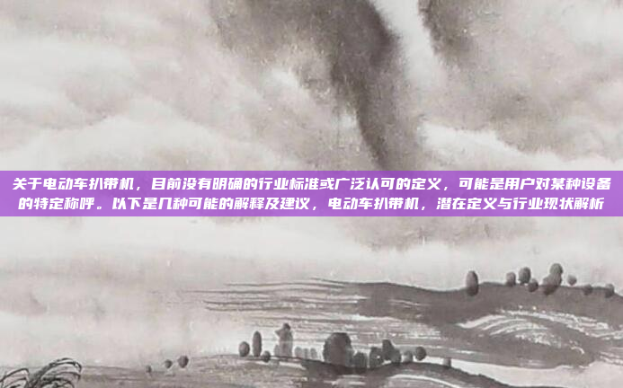 关于电动车扒带机，目前没有明确的行业标准或广泛认可的定义，可能是用户对某种设备的特定称呼。以下是几种可能的解释及建议，电动车扒带机，潜在定义与行业现状解析