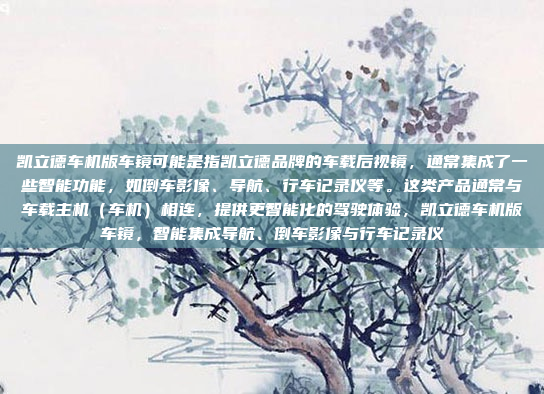 凯立德车机版车镜可能是指凯立德品牌的车载后视镜，通常集成了一些智能功能，如倒车影像、导航、行车记录仪等。这类产品通常与车载主机（车机）相连，提供更智能化的驾驶体验，凯立德车机版车镜，智能集成导航、倒车影像与行车记录仪
