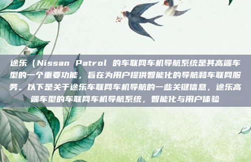 途乐(Nissan Patrol 的车联网车机导航系统是其高端车型的一个重要功能,旨在为用户提供智能化的导航和车联网服务。以下是关于途乐车联网车机导航的一些关键信息,途乐高端车型的车联网车机导航系统,智能化与用户体验