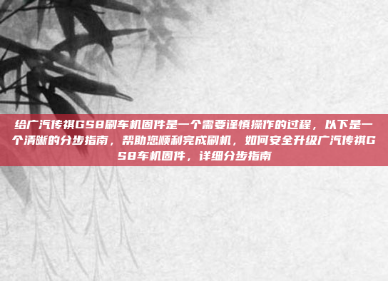 给广汽传祺GS8刷车机固件是一个需要谨慎操作的过程，以下是一个清晰的分步指南，帮助您顺利完成刷机，如何安全升级广汽传祺GS8车机固件，详细分步指南