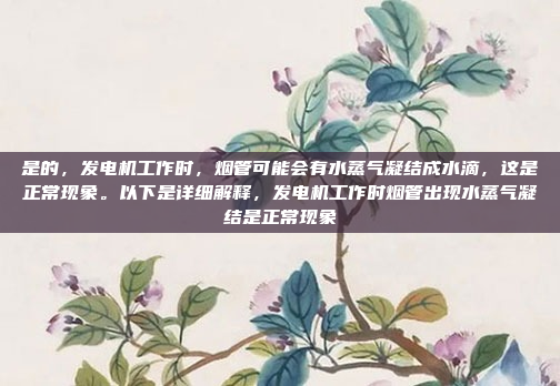 是的，发电机工作时，烟管可能会有水蒸气凝结成水滴，这是正常现象。以下是详细解释，发电机工作时烟管出现水蒸气凝结是正常现象