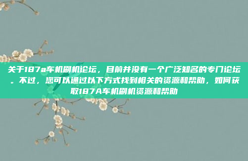 关于187a车机刷机论坛，目前并没有一个广泛知名的专门论坛。不过，您可以通过以下方式找到相关的资源和帮助，如何获取187A车机刷机资源和帮助