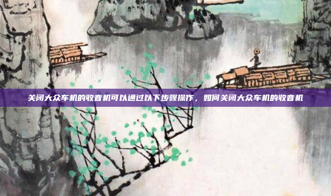 关闭大众车机的收音机可以通过以下步骤操作，如何关闭大众车机的收音机