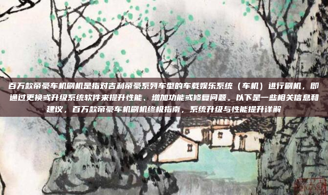 百万款帝豪车机刷机是指对吉利帝豪系列车型的车载娱乐系统（车机）进行刷机，即通过更换或升级系统软件来提升性能、增加功能或修复问题。以下是一些相关信息和建议，百万款帝豪车机刷机终极指南，系统升级与性能提升详解