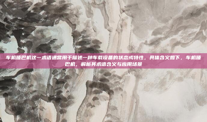 车机哑巴机这一术语通常用于描述一种车载设备的状态或特性，具体含义如下，车机哑巴机，解析其术语含义与应用场景