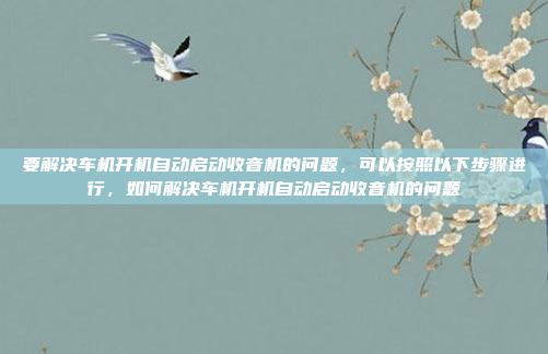 要解决车机开机自动启动收音机的问题，可以按照以下步骤进行，如何解决车机开机自动启动收音机的问题
