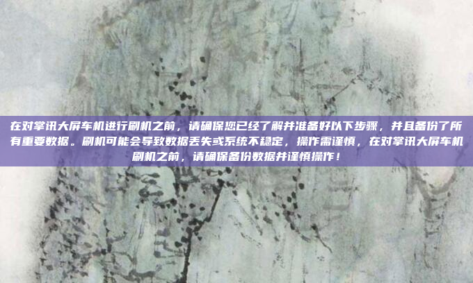 在对掌讯大屏车机进行刷机之前，请确保您已经了解并准备好以下步骤，并且备份了所有重要数据。刷机可能会导致数据丢失或系统不稳定，操作需谨慎，在对掌讯大屏车机刷机之前，请确保备份数据并谨慎操作！