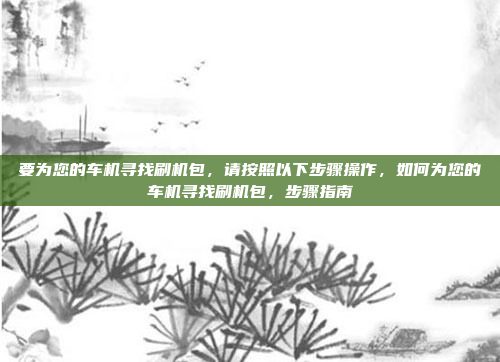 要为您的车机寻找刷机包，请按照以下步骤操作，如何为您的车机寻找刷机包，步骤指南
