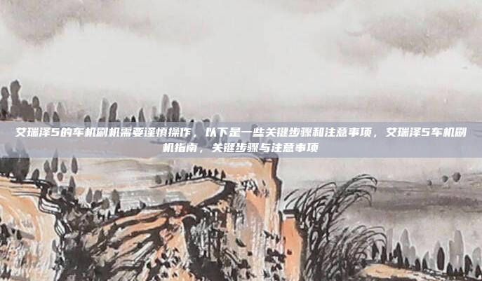 艾瑞泽5的车机刷机需要谨慎操作，以下是一些关键步骤和注意事项，艾瑞泽5车机刷机指南，关键步骤与注意事项