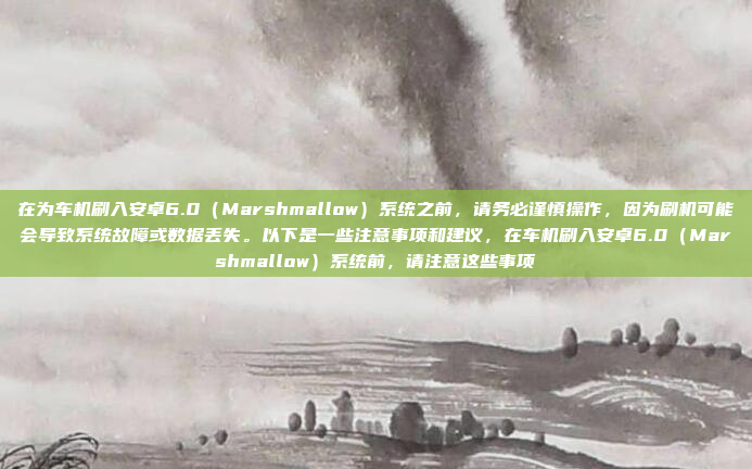 在为车机刷入安卓6.0（Marshmallow）系统之前，请务必谨慎操作，因为刷机可能会导致系统故障或数据丢失。以下是一些注意事项和建议，在车机刷入安卓6.0（Marshmallow）系统前，请注意这些事项