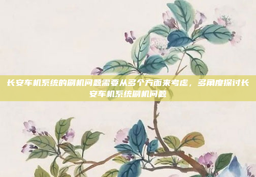 长安车机系统的刷机问题需要从多个方面来考虑，多角度探讨长安车机系统刷机问题