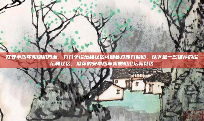 在安卓版车机刷机方面，有几个论坛和社区可能会对你有帮助。以下是一些推荐的论坛和社区，推荐的安卓版车机刷机论坛和社区