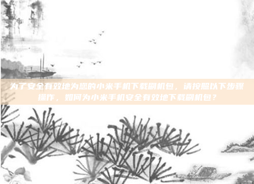 为了安全有效地为您的小米手机下载刷机包，请按照以下步骤操作，如何为小米手机安全有效地下载刷机包？
