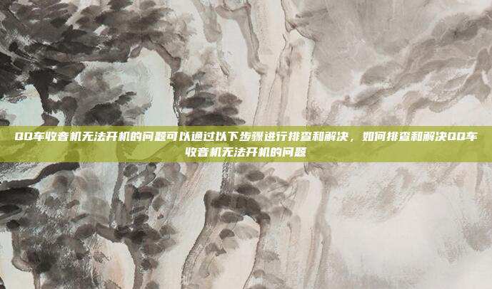 QQ车收音机无法开机的问题可以通过以下步骤进行排查和解决,如何排查和解决QQ车收音机无法开机的问题