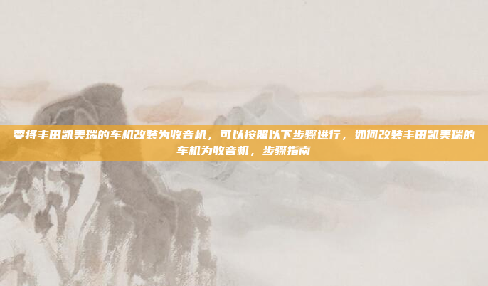 要将丰田凯美瑞的车机改装为收音机，可以按照以下步骤进行，如何改装丰田凯美瑞的车机为收音机，步骤指南
