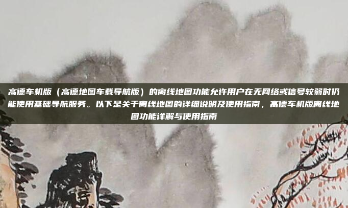 高德车机版（高德地图车载导航版）的离线地图功能允许用户在无网络或信号较弱时仍能使用基础导航服务。以下是关于离线地图的详细说明及使用指南，高德车机版离线地图功能详解与使用指南