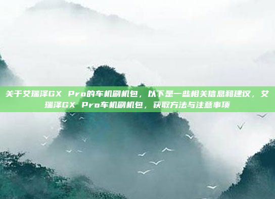 关于艾瑞泽GX Pro的车机刷机包，以下是一些相关信息和建议，艾瑞泽GX Pro车机刷机包，获取方法与注意事项