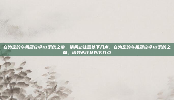 在为您的车机刷安卓10系统之前，请务必注意以下几点，在为您的车机刷安卓10系统之前，请务必注意以下几点