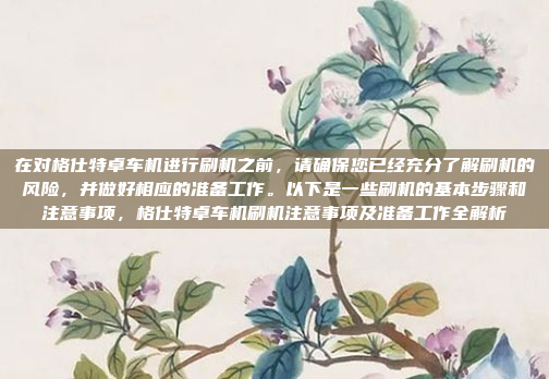 在对格仕特卓车机进行刷机之前，请确保您已经充分了解刷机的风险，并做好相应的准备工作。以下是一些刷机的基本步骤和注意事项，格仕特卓车机刷机注意事项及准备工作全解析