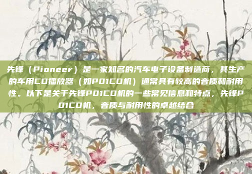 先锋（Pioneer）是一家知名的汽车电子设备制造商，其生产的车用CD播放器（如P01CD机）通常具有较高的音质和耐用性。以下是关于先锋P01CD机的一些常见信息和特点，先锋P01CD机，音质与耐用性的卓越结合