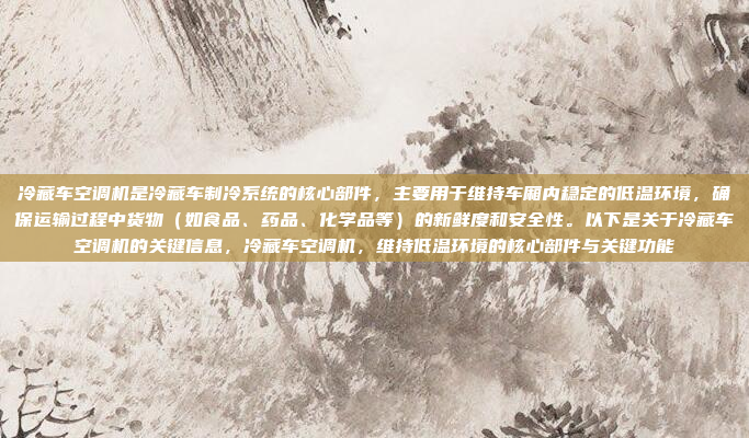 冷藏车空调机是冷藏车制冷系统的核心部件，主要用于维持车厢内稳定的低温环境，确保运输过程中货物（如食品、药品、化学品等）的新鲜度和安全性。以下是关于冷藏车空调机的关键信息，冷藏车空调机，维持低温环境的核心部件与关键功能