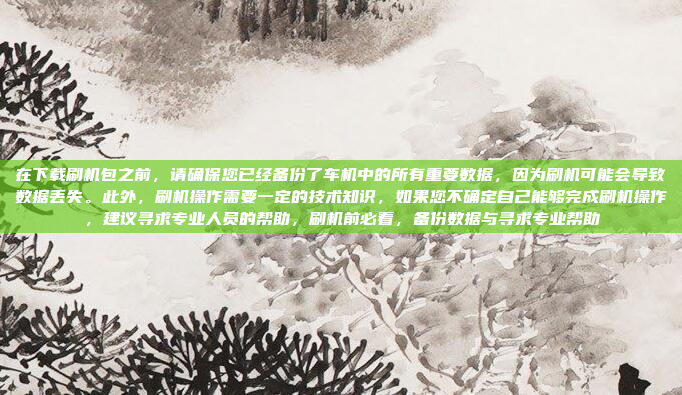 在下载刷机包之前，请确保您已经备份了车机中的所有重要数据，因为刷机可能会导致数据丢失。此外，刷机操作需要一定的技术知识，如果您不确定自己能够完成刷机操作，建议寻求专业人员的帮助，刷机前必看，备份数据与寻求专业帮助
