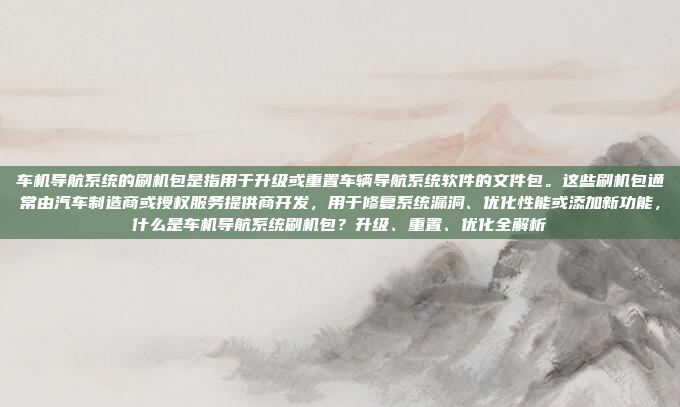 车机导航系统的刷机包是指用于升级或重置车辆导航系统软件的文件包。这些刷机包通常由汽车制造商或授权服务提供商开发，用于修复系统漏洞、优化性能或添加新功能，什么是车机导航系统刷机包？升级、重置、优化全解析