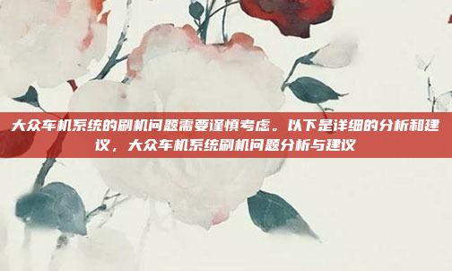 大众车机系统的刷机问题需要谨慎考虑。以下是详细的分析和建议，大众车机系统刷机问题分析与建议