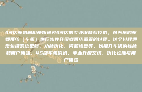 4S店车机刷机是指通过4S店的专业设备和技术，对汽车的车载系统（车机）进行软件升级或系统重置的过程。这个过程通常包括系统更新、功能优化、问题修复等，以提升车辆的性能和用户体验，4S店车机刷机，专业升级系统，优化性能与用户体验