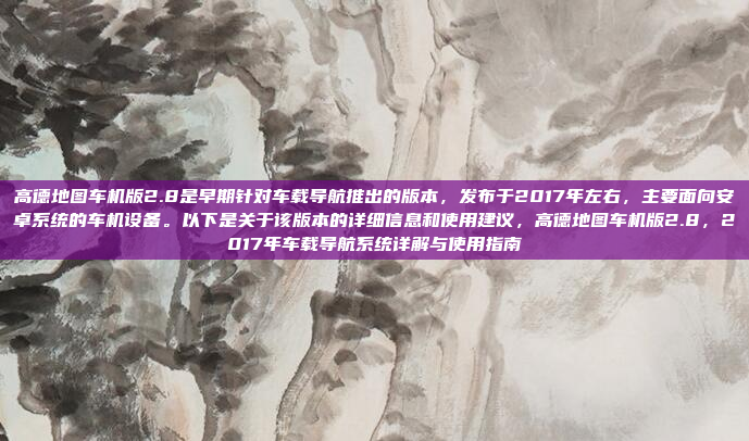高德地图车机版2.8是早期针对车载导航推出的版本，发布于2017年左右，主要面向安卓系统的车机设备。以下是关于该版本的详细信息和使用建议，高德地图车机版2.8，2017年车载导航系统详解与使用指南