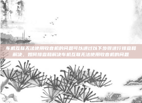 车机互联无法使用收音机的问题可以通过以下步骤进行排查和解决,如何排查和解决车机互联无法使用收音机的问题