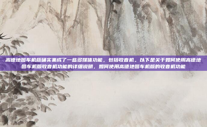 高德地图车机版确实集成了一些多媒体功能，包括收音机。以下是关于如何使用高德地图车机版收音机功能的详细说明，如何使用高德地图车机版的收音机功能