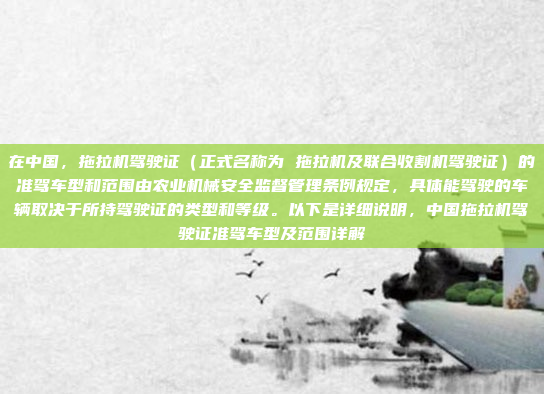 在中国，拖拉机驾驶证（正式名称为 拖拉机及联合收割机驾驶证）的准驾车型和范围由农业机械安全监督管理条例规定，具体能驾驶的车辆取决于所持驾驶证的类型和等级。以下是详细说明，中国拖拉机驾驶证准驾车型及范围详解