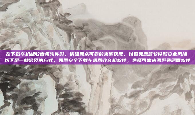 在下载车机版收音机软件时，请确保从可靠的来源获取，以避免恶意软件和安全风险。以下是一些常见的方式，如何安全下载车机版收音机软件，选择可靠来源避免恶意软件