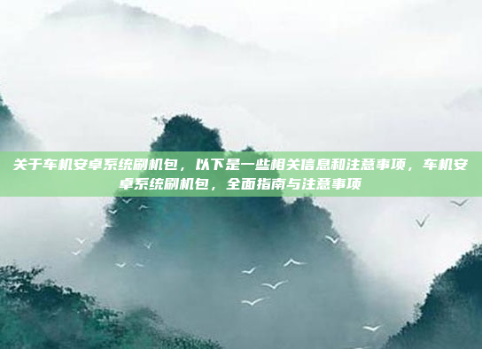 关于车机安卓系统刷机包,以下是一些相关信息和注意事项,车机安卓系统刷机包,全面指南与注意事项