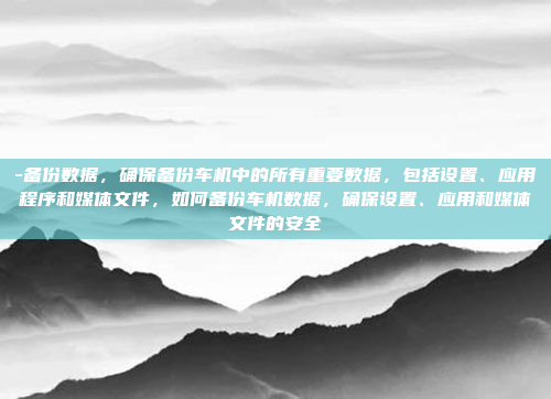 -备份数据，确保备份车机中的所有重要数据，包括设置、应用程序和媒体文件，如何备份车机数据，确保设置、应用和媒体文件的安全