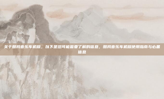 关于酷我音乐车机版，以下是您可能需要了解的信息，酷我音乐车机版使用指南与必备信息
