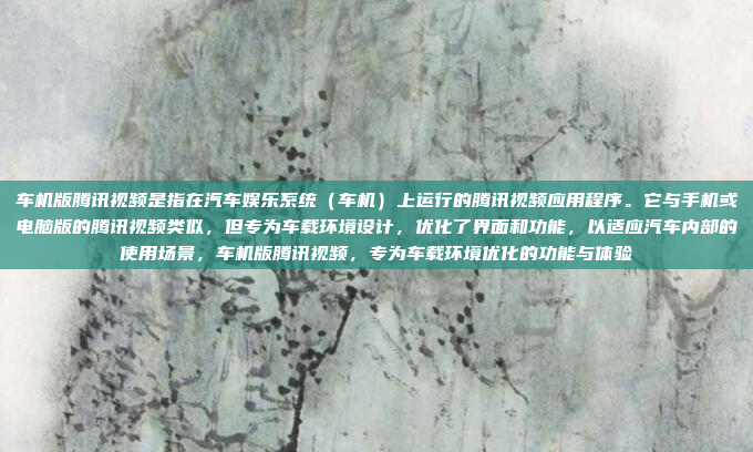 车机版腾讯视频是指在汽车娱乐系统（车机）上运行的腾讯视频应用程序。它与手机或电脑版的腾讯视频类似，但专为车载环境设计，优化了界面和功能，以适应汽车内部的使用场景，车机版腾讯视频，专为车载环境优化的功能与体验