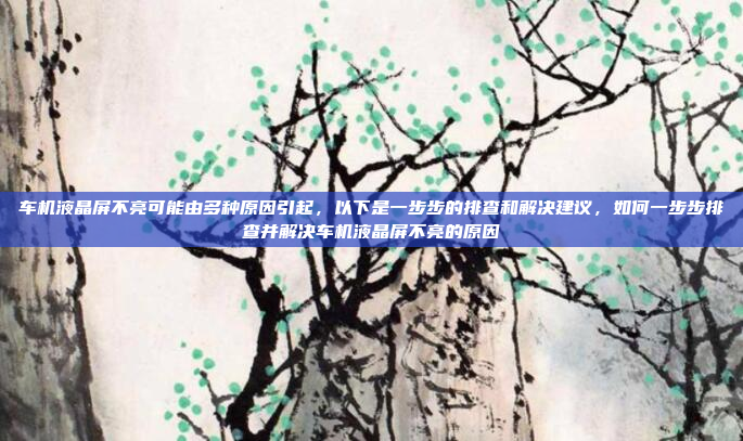 车机液晶屏不亮可能由多种原因引起,以下是一步步的排查和解决建议,如何一步步排查并解决车机液晶屏不亮的原因