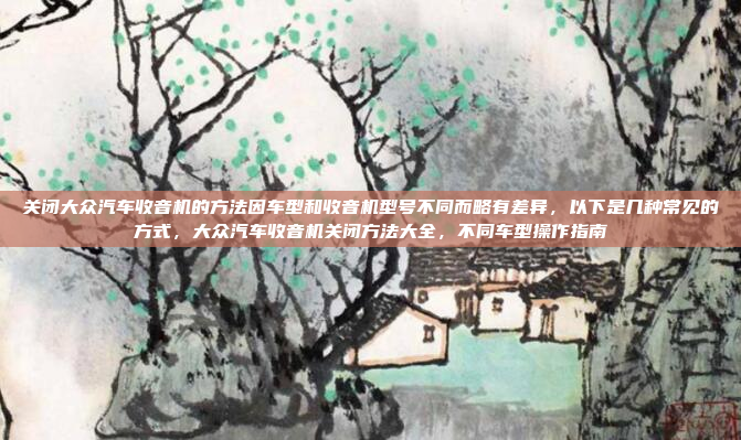 关闭大众汽车收音机的方法因车型和收音机型号不同而略有差异，以下是几种常见的方式，大众汽车收音机关闭方法大全，不同车型操作指南