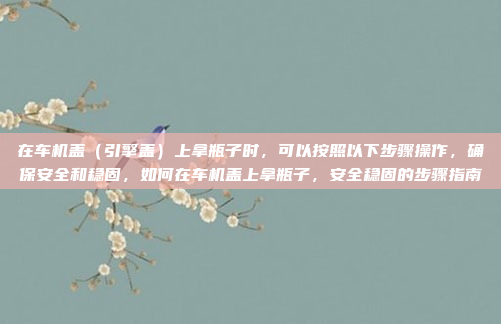 在车机盖（引擎盖）上拿瓶子时，可以按照以下步骤操作，确保安全和稳固，如何在车机盖上拿瓶子，安全稳固的步骤指南