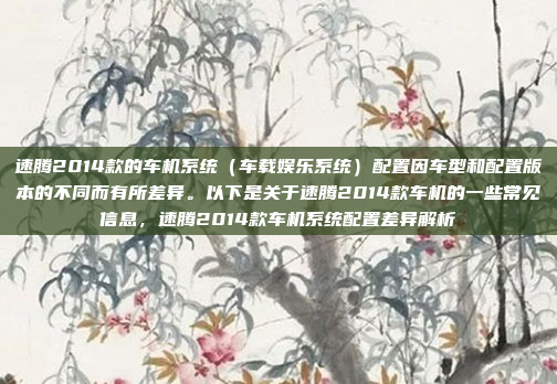 速腾2014款的车机系统(车载娱乐系统)配置因车型和配置版本的不同而有所差异。以下是关于速腾2014款车机的一些常见信息,速腾2014款车机系统配置差异解析