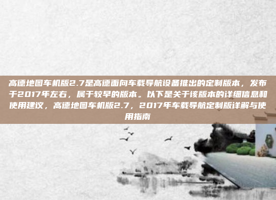 高德地图车机版2.7是高德面向车载导航设备推出的定制版本，发布于2017年左右，属于较早的版本。以下是关于该版本的详细信息和使用建议，高德地图车机版2.7，2017年车载导航定制版详解与使用指南