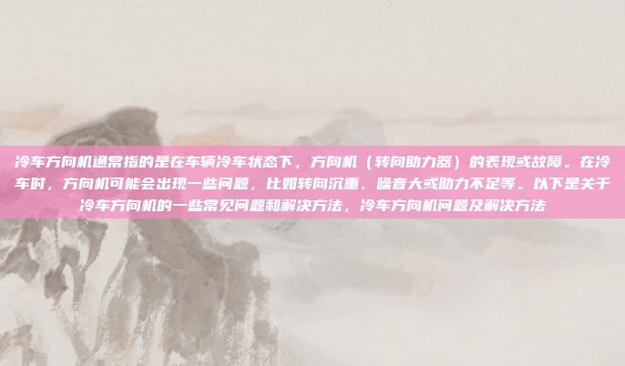 冷车方向机通常指的是在车辆冷车状态下，方向机（转向助力器）的表现或故障。在冷车时，方向机可能会出现一些问题，比如转向沉重、噪音大或助力不足等。以下是关于冷车方向机的一些常见问题和解决方法，冷车方向机问题及解决方法