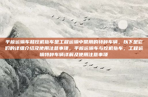 平板运输车和挖机拖车是工程运输中常用的特种车辆，以下是它们的详细介绍及使用注意事项，平板运输车与挖机拖车，工程运输特种车辆详解及使用注意事项