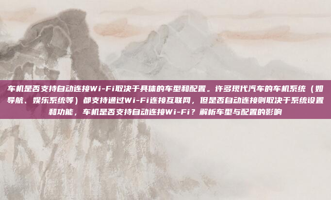 车机是否支持自动连接Wi-Fi取决于具体的车型和配置。许多现代汽车的车机系统（如导航、娱乐系统等）都支持通过Wi-Fi连接互联网，但是否自动连接则取决于系统设置和功能，车机是否支持自动连接Wi-Fi？解析车型与配置的影响