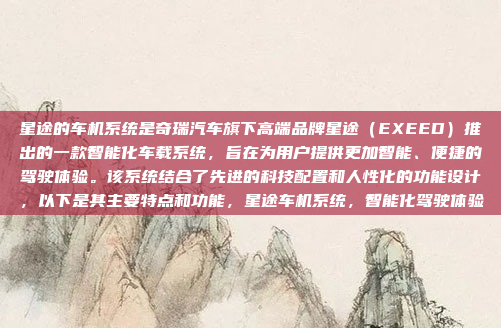 星途的车机系统是奇瑞汽车旗下高端品牌星途（EXEED）推出的一款智能化车载系统，旨在为用户提供更加智能、便捷的驾驶体验。该系统结合了先进的科技配置和人性化的功能设计，以下是其主要特点和功能，星途车机系统，智能化驾驶体验