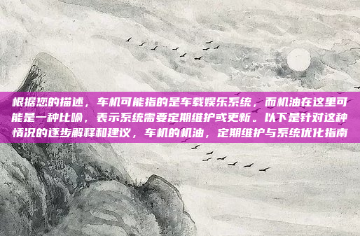 根据您的描述,车机可能指的是车载娱乐系统,而机油在这里可能是一种比喻,表示系统需要定期维护或更新。以下是针对这种情况的逐步解释和建议,车机的机油,定期维护与系统优化指南