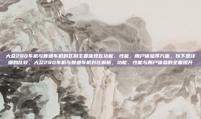 大众280车机与普通车机的区别主要体现在功能、性能、用户体验等方面。以下是详细的比较,大众280车机与普通车机对比解析,功能、性能与用户体验的全面提升