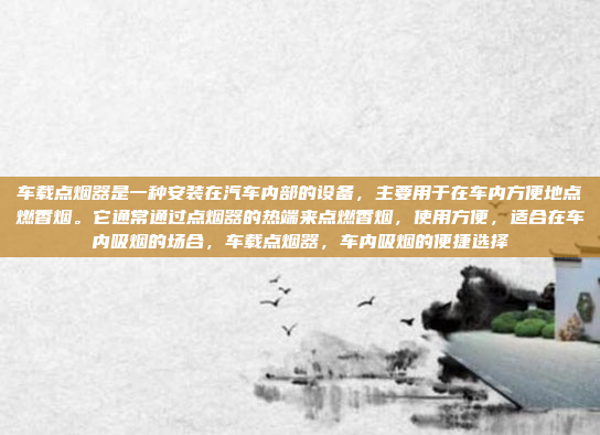 车载点烟器是一种安装在汽车内部的设备,主要用于在车内方便地点燃香烟。它通常通过点烟器的热端来点燃香烟,使用方便,适合在车内吸烟的场合,车载点烟器,车内吸烟的便捷选择